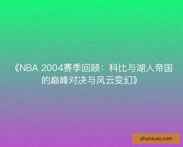 《NBA 2004赛季回顾：科比与湖人帝国的巅峰对决与风云变幻》