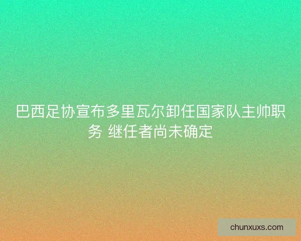 巴西足协宣布多里瓦尔卸任国家队主帅职务 继任者尚未确定