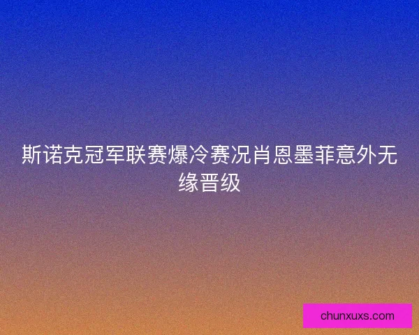 斯诺克冠军联赛爆冷赛况肖恩墨菲意外无缘晋级