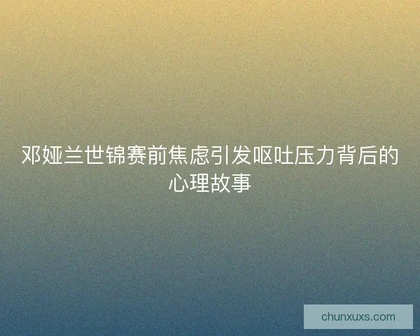 邓娅兰世锦赛前焦虑引发呕吐压力背后的心理故事