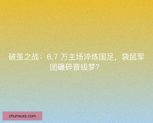 破茧之战：6.7 万主场淬炼国足，袋鼠军团碾碎晋级梦？