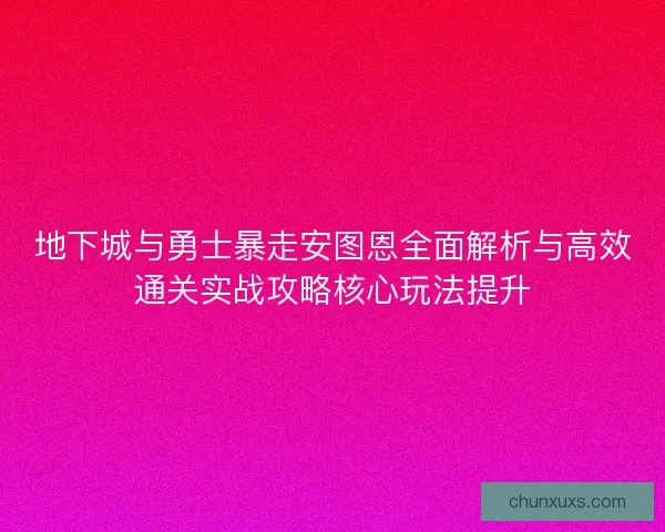 地下城与勇士暴走安图恩全面解析与高效通关实战攻略核心玩法提升