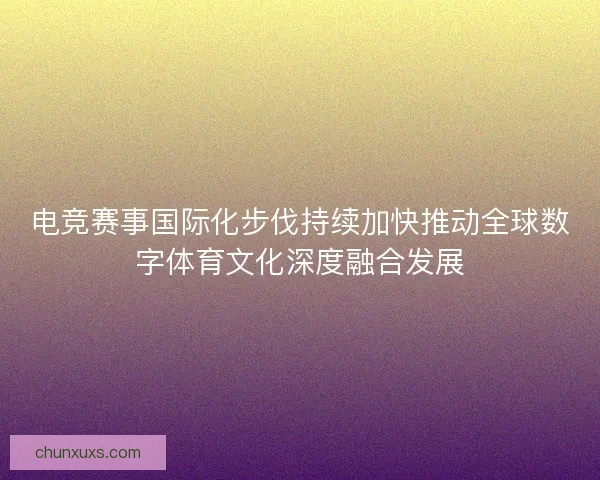 电竞赛事国际化步伐持续加快推动全球数字体育文化深度融合发展