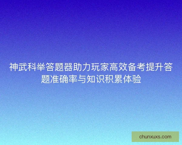 神武科举答题器助力玩家高效备考提升答题准确率与知识积累体验