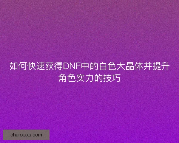 如何快速获得DNF中的白色大晶体并提升角色实力的技巧