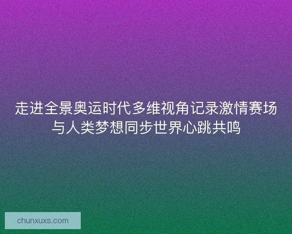 走进全景奥运时代多维视角记录激情赛场与人类梦想同步世界心跳共鸣